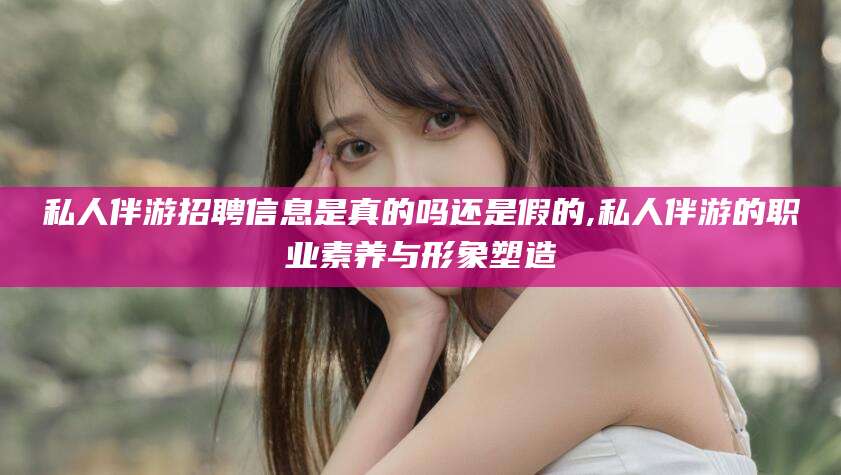 偃师私人伴游招聘信息是真的吗还是假的,私人伴游的职业素养与形象塑造