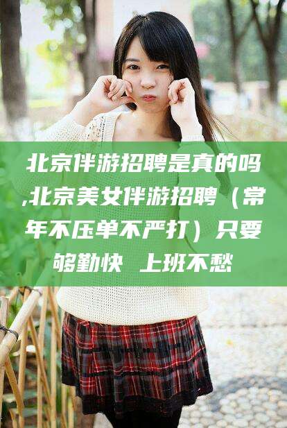 偃师北京伴游招聘是真的吗,北京美女伴游招聘（常年不压单不严打）只要够勤快 上班不愁