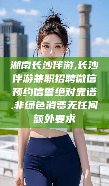 偃师湖南长沙伴游,长沙伴游兼职招聘微信预约信誉绝对靠谱.非绿色消费无任何额外要求