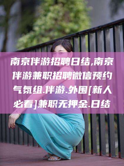 偃师南京伴游招聘日结,南京伴游兼职招聘微信预约气氛组.伴游.外围[新人必看]兼职无押金.日结