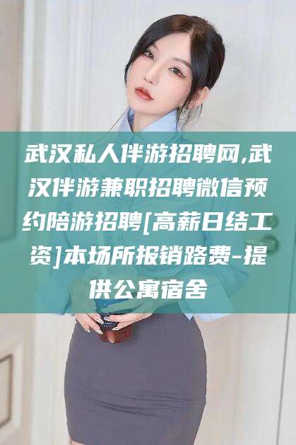 偃师武汉私人伴游招聘网,武汉伴游兼职招聘微信预约陪游招聘[高薪日结工资]本场所报销路费-提供公寓宿舍