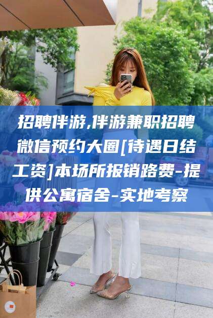 偃师招聘伴游,伴游兼职招聘微信预约大圈[待遇日结工资]本场所报销路费-提供公寓宿舍-实地考察