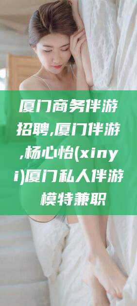 偃师厦门商务伴游招聘,厦门伴游,杨心怡(xinyi)厦门私人伴游 模特兼职