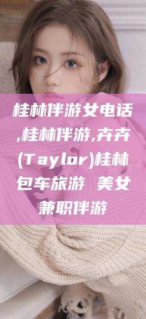 偃师桂林伴游女电话,桂林伴游,卉卉(Taylor)桂林包车旅游 美女兼职伴游