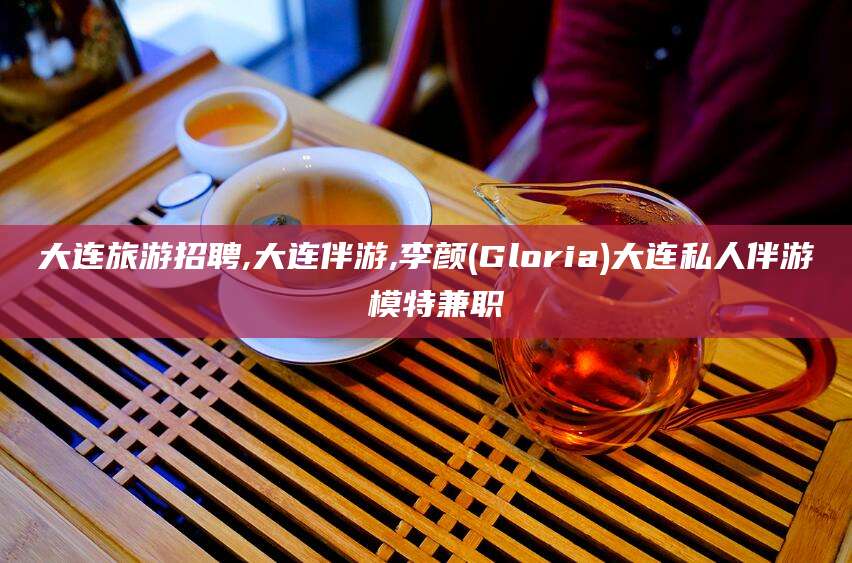 偃师大连旅游招聘,大连伴游,李颜(Gloria)大连私人伴游 模特兼职