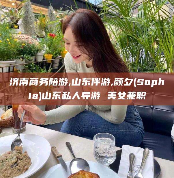 偃师济南商务陪游,山东伴游,颜夕(Sophia)山东私人导游 美女兼职