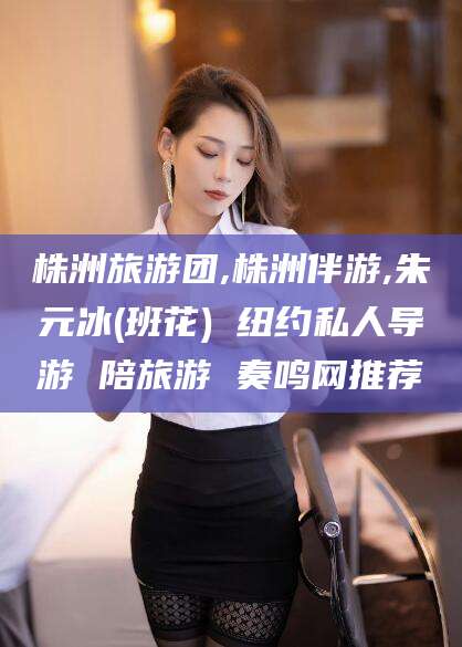 偃师株洲旅游团,株洲伴游,朱元冰(班花) 纽约私人导游 陪旅游 奏鸣网推荐