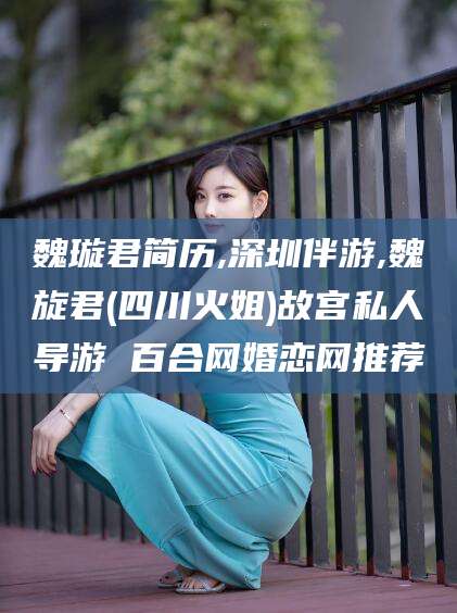 偃师魏璇君简历,深圳伴游,魏旋君(四川火姐)故宫私人导游 百合网婚恋网推荐