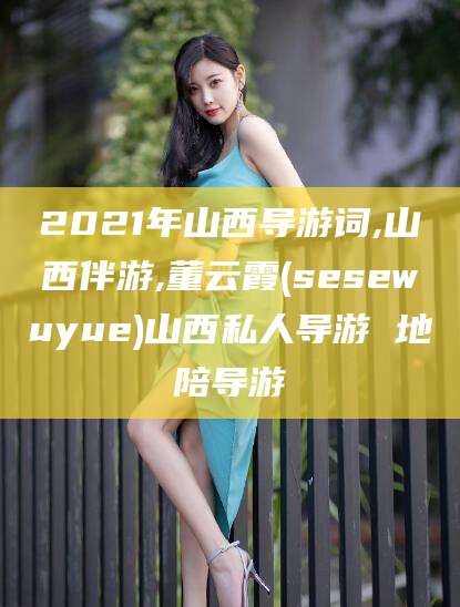 偃师2021年山西导游词,山西伴游,董云霞(sesewuyue)山西私人导游 地陪导游