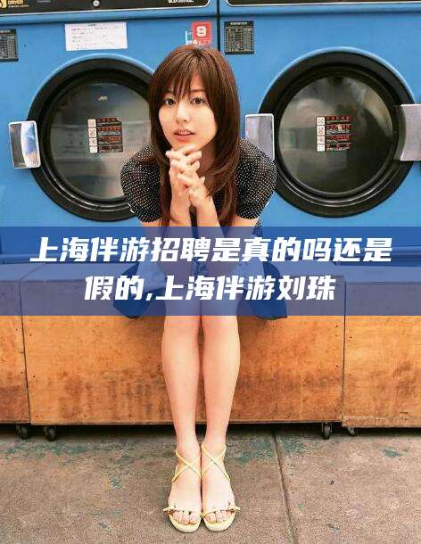 偃师上海伴游招聘是真的吗还是假的,上海伴游刘珠
