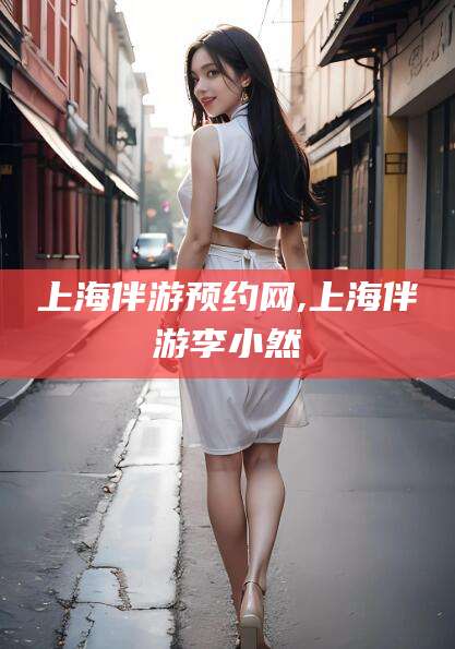 偃师上海伴游预约网,上海伴游李小然