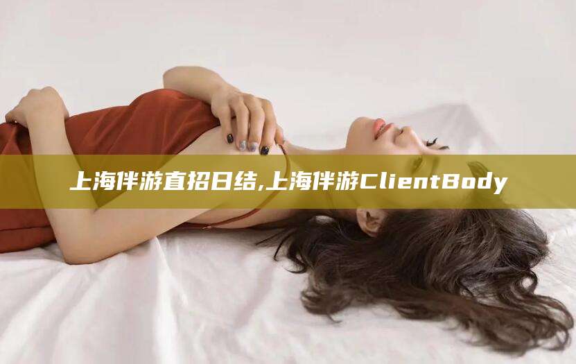 偃师上海伴游直招日结,上海伴游ClientBody