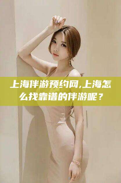 偃师上海伴游预约网,上海怎么找靠谱的伴游呢？