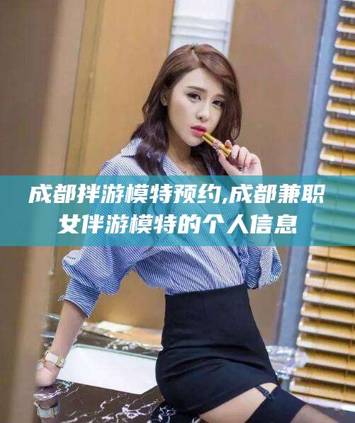 偃师成都拌游模特预约,成都兼职女伴游模特的个人信息