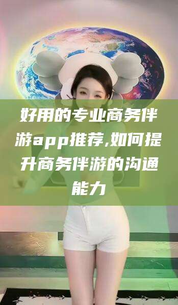 偃师好用的专业商务伴游app推荐,如何提升商务伴游的沟通能力