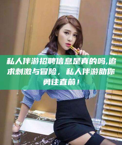 偃师私人伴游招聘信息是真的吗,追求刺激与冒险，私人伴游助你勇往直前！