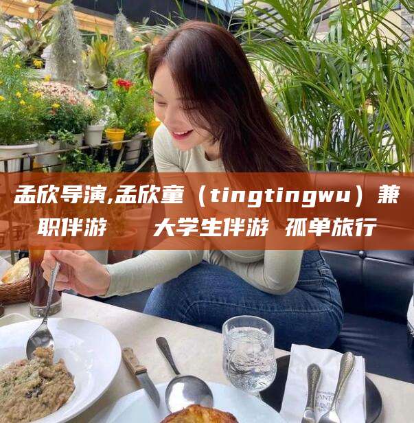 偃师孟欣导演,孟欣童（tingtingwu）兼职伴游   大学生伴游 孤单旅行