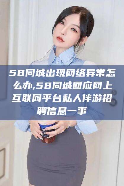 偃师58同城出现网络异常怎么办,58同城回应网上互联网平台私人伴游招聘信息一事
