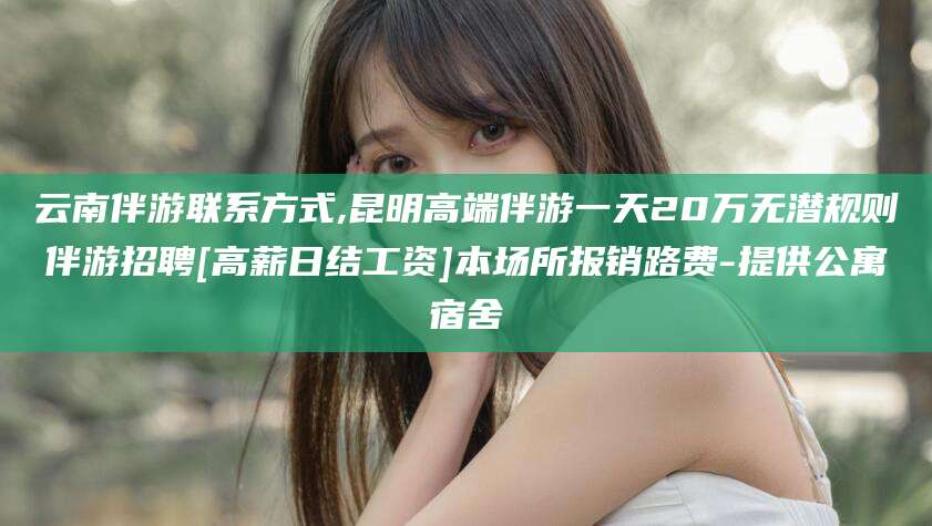 偃师云南伴游联系方式,昆明高端伴游一天20万无潜规则伴游招聘[高薪日结工资]本场所报销路费-提供公寓宿舍
