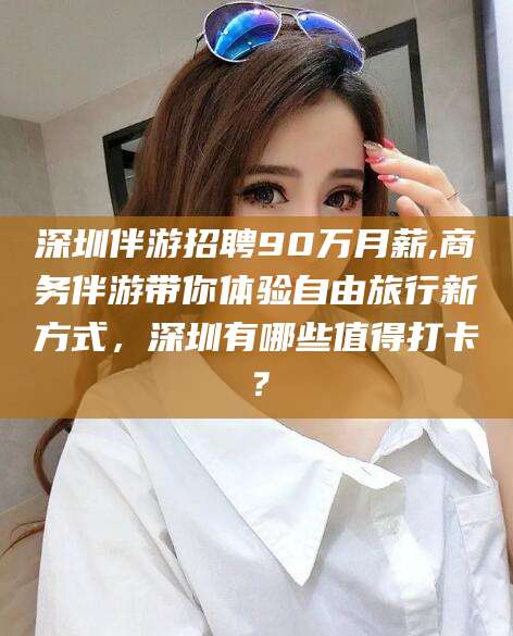 偃师深圳伴游招聘90万月薪,商务伴游带你体验自由旅行新方式，深圳有哪些值得打卡？