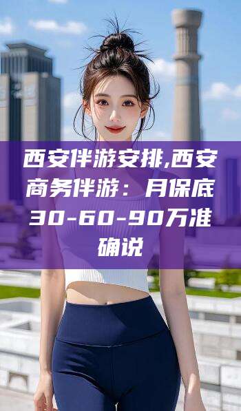 偃师西安伴游安排,西安商务伴游：月保底30-60-90万准确说