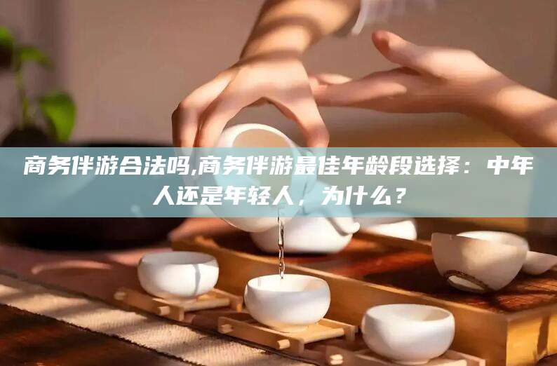 偃师商务伴游合法吗,商务伴游最佳年龄段选择：中年人还是年轻人，为什么？