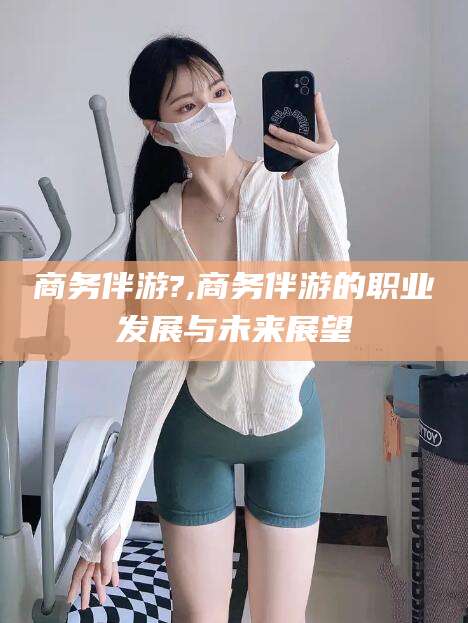 偃师商务伴游?,商务伴游的职业发展与未来展望