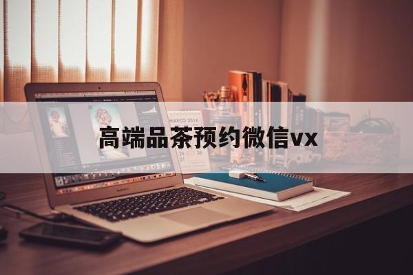 偃师关于高端品茶预约微信vx的信息